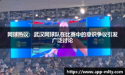 网球热议:武汉网球队在比赛中的意识争议引发广泛讨论