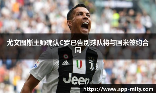 尤文图斯主帅确认C罗已告别球队将与国米签约合同