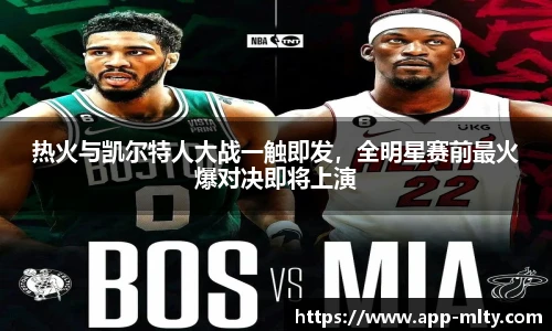 热火与凯尔特人大战一触即发,全明星赛前最火爆对决即将上演