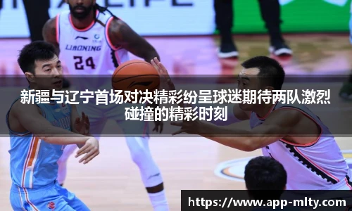 新疆与辽宁首场对决精彩纷呈球迷期待两队激烈碰撞的精彩时刻